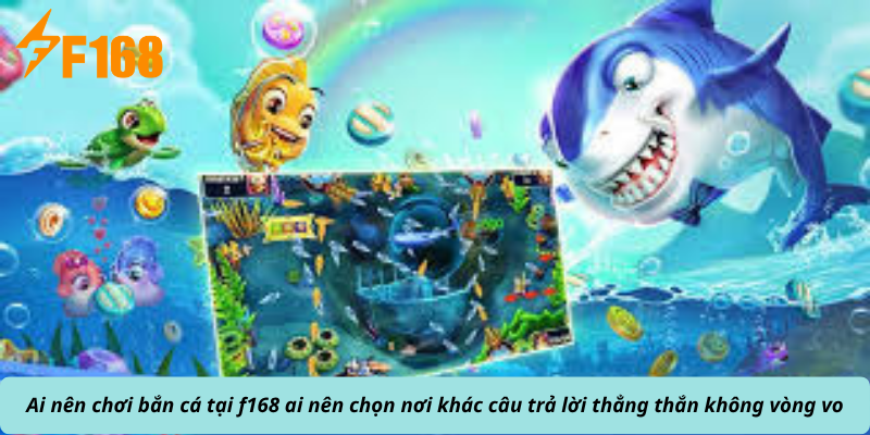 Ai nên chơi bắn cá tại f168 ai nên chọn nơi khác câu trả lời thẳng thắn không vòng vo