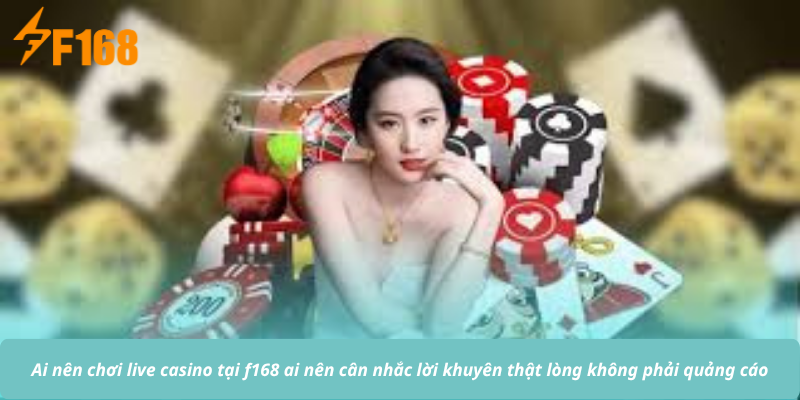 Ai nên chơi live casino tại f168 ai nên cân nhắc lời khuyên thật lòng không phải quảng cáo