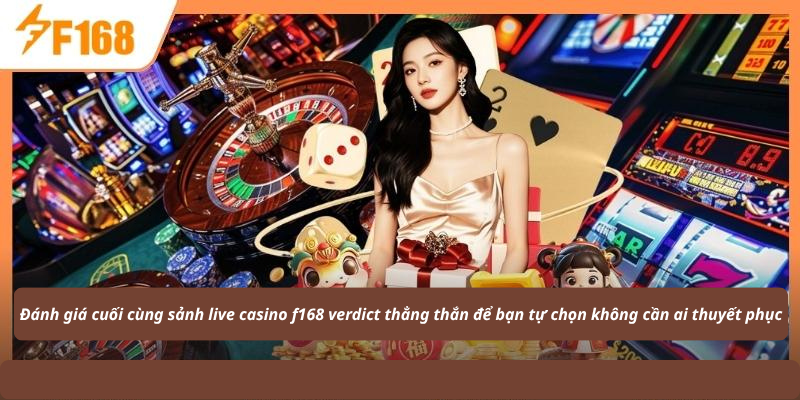 Đánh giá cuối cùng sảnh live casino f168 verdict thẳng thắn để bạn tự chọn không cần ai thuyết phục
