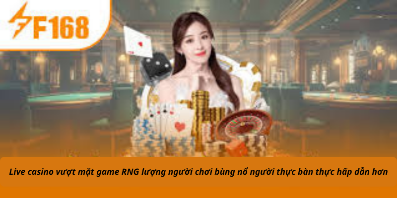 Live casino vượt mặt game RNG lượng người chơi bùng nổ người thực bàn thực hấp dẫn hơn