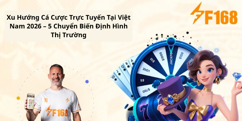 Xu Hướng Cá Cược Trực Tuyến Tại Việt Nam 2026 – 5 Chuyển Biến Định Hình Thị Trường