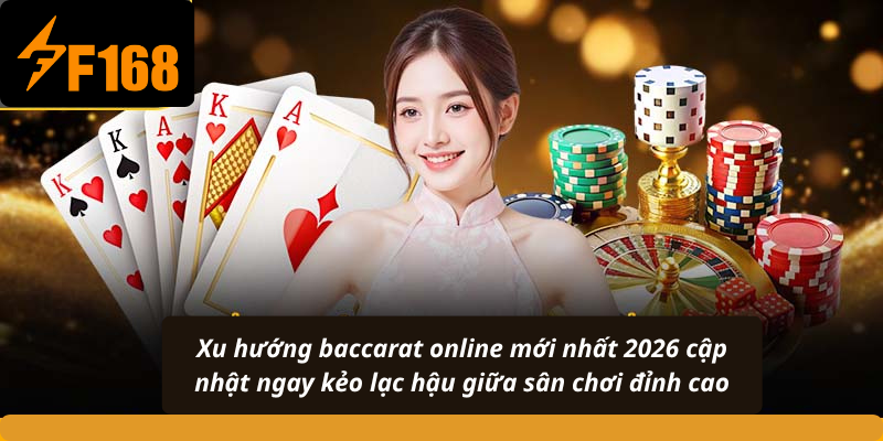 Xu hướng baccarat online mới nhất 2026 cập nhật ngay kẻo lạc hậu giữa sân chơi đỉnh cao