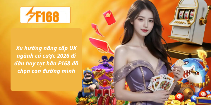 Xu hướng nâng cấp UX ngành cá cược 2026 đi đầu hay tụt hậu F168 đã chọn con đường mình