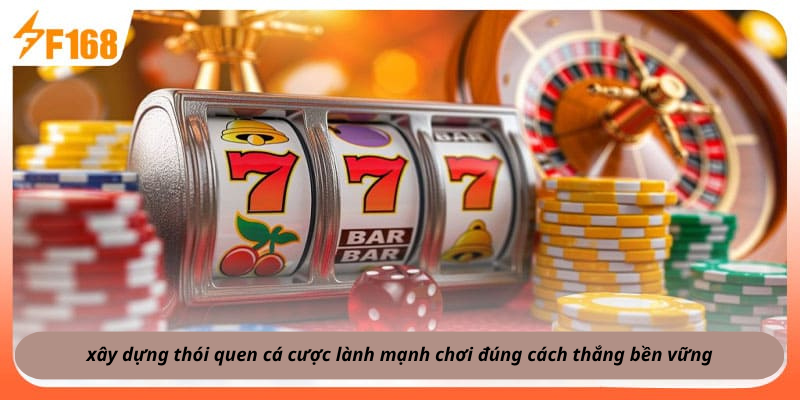 xây dựng thói quen cá cược lành mạnh chơi đúng cách thắng bền vững